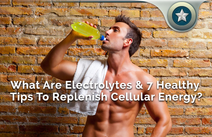 What Are Electrolytes & 7 Healthy Tips To Replenish Cellular Energy
